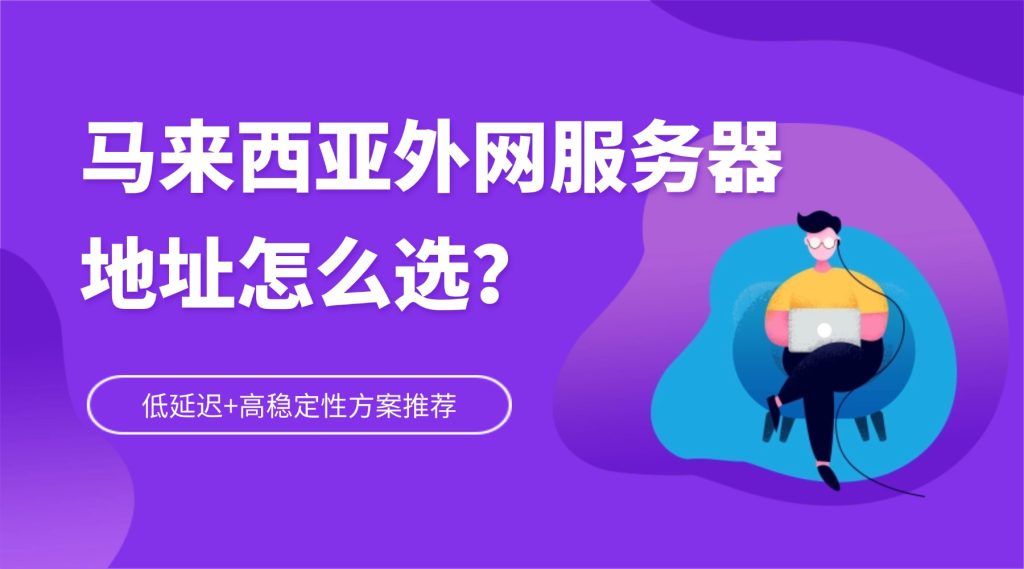 馬來西亞外網服務器地址怎么選？低延遲+高穩定性方案推薦